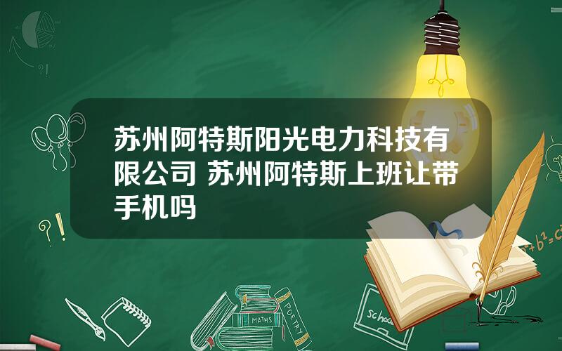 苏州阿特斯阳光电力科技有限公司 苏州阿特斯上班让带手机吗